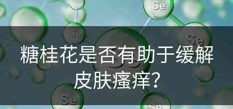 糖桂花是否有助于缓解皮肤瘙痒？